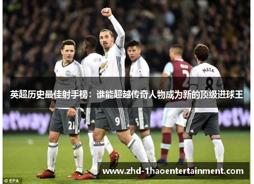 英超历史最佳射手榜：谁能超越传奇人物成为新的顶级进球王