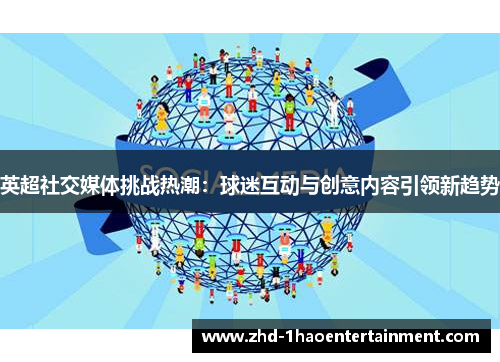 英超社交媒体挑战热潮：球迷互动与创意内容引领新趋势