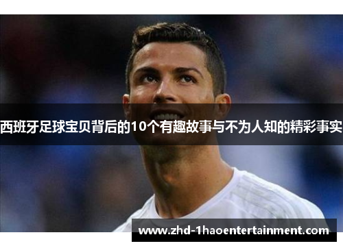 西班牙足球宝贝背后的10个有趣故事与不为人知的精彩事实