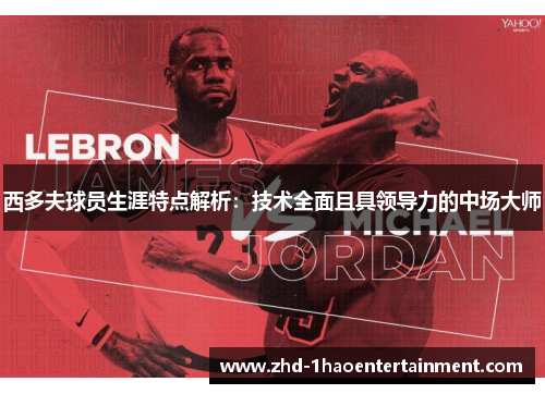 西多夫球员生涯特点解析：技术全面且具领导力的中场大师