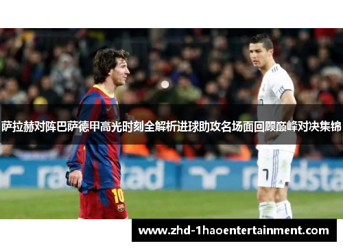 萨拉赫对阵巴萨德甲高光时刻全解析进球助攻名场面回顾巅峰对决集锦