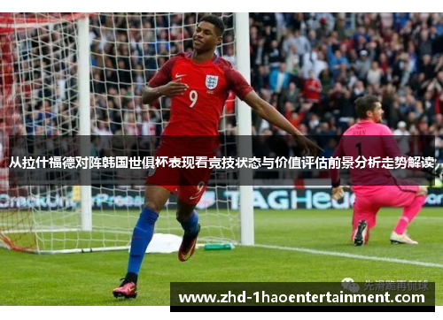 从拉什福德对阵韩国世俱杯表现看竞技状态与价值评估前景分析走势解读