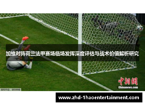 加维对阵荷兰法甲赛场临场发挥深度评估与战术价值解析研究