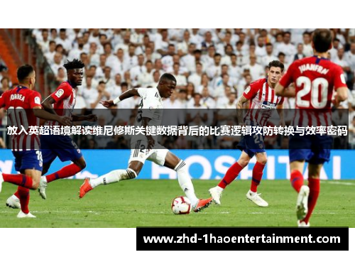 放入英超语境解读维尼修斯关键数据背后的比赛逻辑攻防转换与效率密码