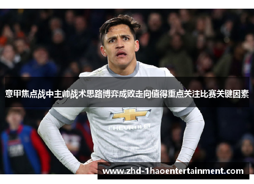 意甲焦点战中主帅战术思路博弈成败走向值得重点关注比赛关键因素