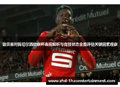 登贝莱对阵切尔西欧联杯表现解析与竞技状态全面评估关键因素观察