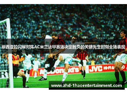 穆西亚拉闪耀对阵AC米兰法甲赛场决定胜负的关键先生时刻全场表现