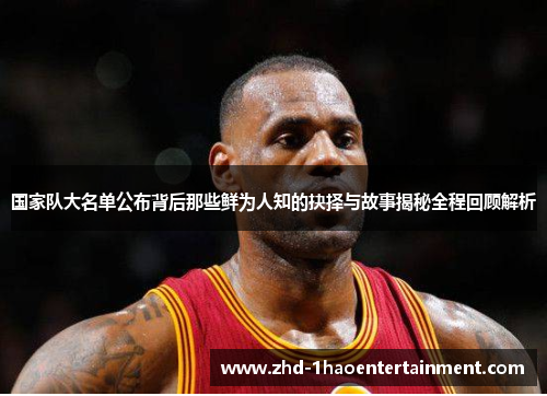 国家队大名单公布背后那些鲜为人知的抉择与故事揭秘全程回顾解析