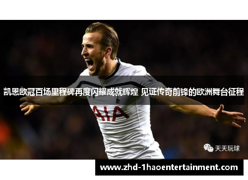 凯恩欧冠百场里程碑再度闪耀成就辉煌 见证传奇前锋的欧洲舞台征程 凯恩欧冠百场里程碑再度闪耀成就辉煌 见证传奇前锋的欧洲舞台征程