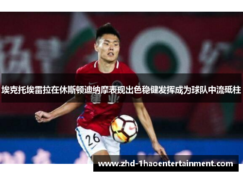 埃克托埃雷拉在休斯顿迪纳摩表现出色稳健发挥成为球队中流砥柱