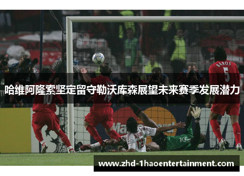 哈维阿隆索坚定留守勒沃库森展望未来赛季发展潜力 哈维阿隆索坚定留守勒沃库森展望未来赛季发展潜力