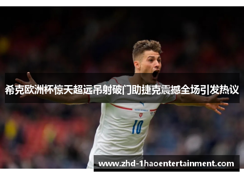 希克欧洲杯惊天超远吊射破门助捷克震撼全场引发热议 希克欧洲杯惊天超远吊射破门助捷克震撼全场引发热议