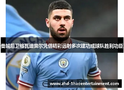 曼城后卫格瓦迪奥尔凭借精彩远射多次建功成球队胜利功臣 曼城后卫格瓦迪奥尔凭借精彩远射多次建功成球队胜利功臣