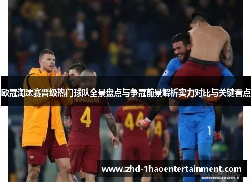 欧冠淘汰赛晋级热门球队全景盘点与争冠前景解析实力对比与关键看点 欧冠淘汰赛晋级热门球队全景盘点与争冠前景解析实力对比与关键看点