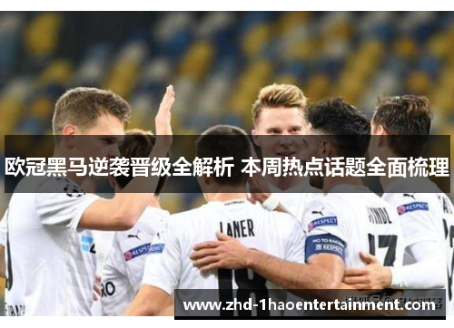 欧冠黑马逆袭晋级全解析 本周热点话题全面梳理