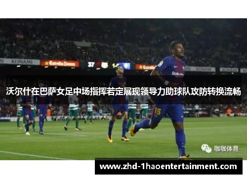 沃尔什在巴萨女足中场指挥若定展现领导力助球队攻防转换流畅