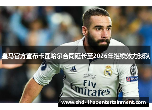 皇马官方宣布卡瓦哈尔合同延长至2026年继续效力球队
