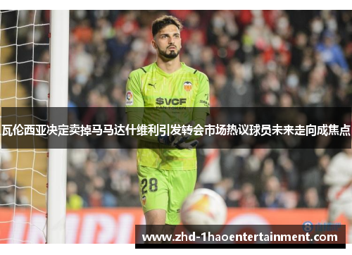 瓦伦西亚决定卖掉马马达什维利引发转会市场热议球员未来走向成焦点