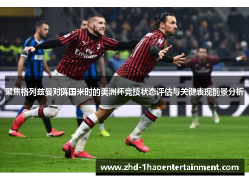 聚焦格列兹曼对阵国米时的美洲杯竞技状态评估与关键表现前景分析