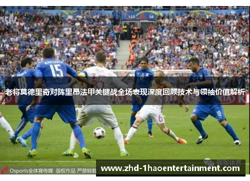 老将莫德里奇对阵里昂法甲关键战全场表现深度回顾技术与领袖价值解析