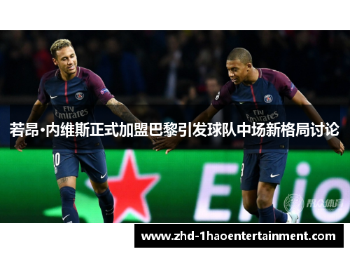 若昂·内维斯正式加盟巴黎引发球队中场新格局讨论 若昂·内维斯正式加盟巴黎引发球队中场新格局讨论