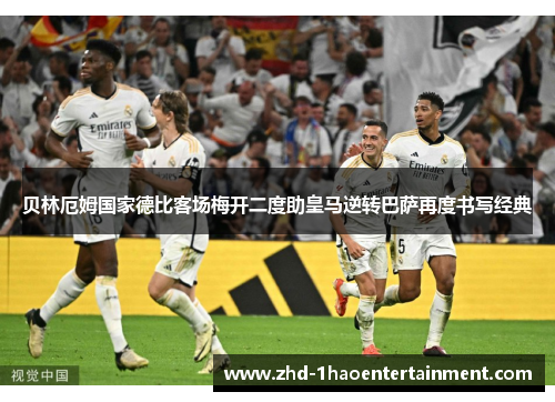 贝林厄姆国家德比客场梅开二度助皇马逆转巴萨再度书写经典 贝林厄姆国家德比客场梅开二度助皇马逆转巴萨再度书写经典