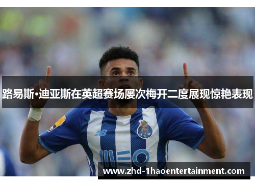 路易斯·迪亚斯在英超赛场屡次梅开二度展现惊艳表现 路易斯·迪亚斯在英超赛场屡次梅开二度展现惊艳表现