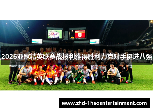 2026亚冠精英联赛战报利雅得胜利力克对手挺进八强
