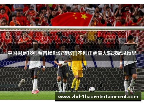 中国男足18强赛客场0比7惨败日本创正赛最大输球纪录反思 中国男足18强赛客场0比7惨败日本创正赛最大输球纪录反思