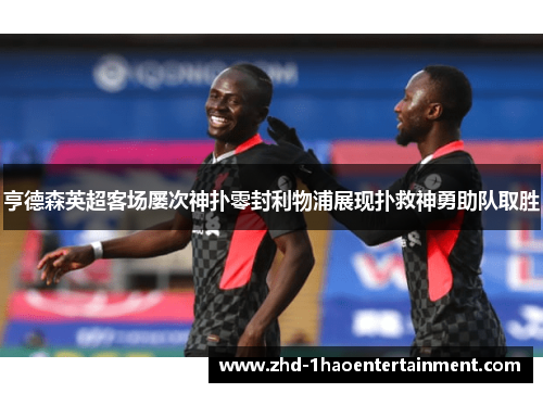 亨德森英超客场屡次神扑零封利物浦展现扑救神勇助队取胜