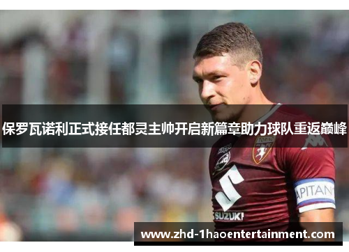 保罗瓦诺利正式接任都灵主帅开启新篇章助力球队重返巅峰