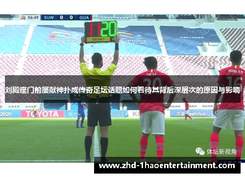 刘殿座门前屡献神扑成传奇足坛话题如何看待其背后深层次的原因与影响