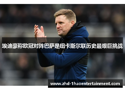 埃迪豪称欧冠对阵巴萨是纽卡斯尔联历史最艰巨挑战