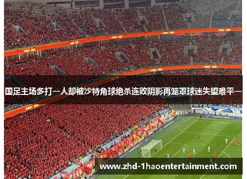 国足主场多打一人却被沙特角球绝杀连败阴影再笼罩球迷失望难平一