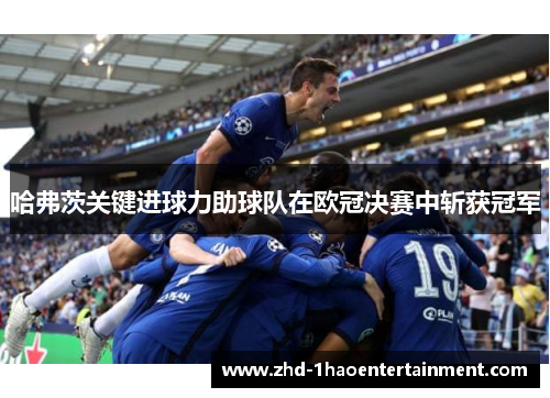 哈弗茨关键进球力助球队在欧冠决赛中斩获冠军