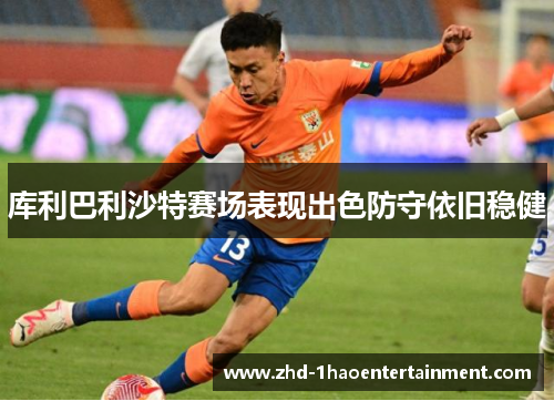 库利巴利沙特赛场表现出色防守依旧稳健