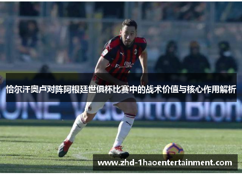 恰尔汗奥卢对阵阿根廷世俱杯比赛中的战术价值与核心作用解析
