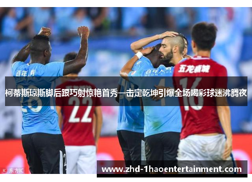 柯蒂斯琼斯脚后跟巧射惊艳首秀一击定乾坤引爆全场喝彩球迷沸腾夜