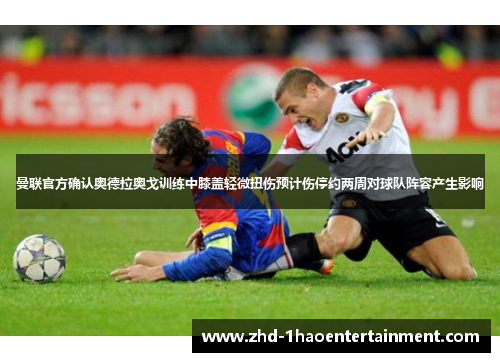 曼联官方确认奥德拉奥戈训练中膝盖轻微扭伤预计伤停约两周对球队阵容产生影响