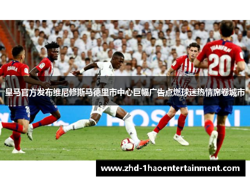皇马官方发布维尼修斯马德里市中心巨幅广告点燃球迷热情席卷城市