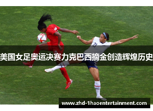 美国女足奥运决赛力克巴西摘金创造辉煌历史