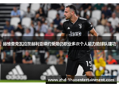赫维查克瓦拉茨赫利亚续约受阻仍职业多次个人能力助球队建功