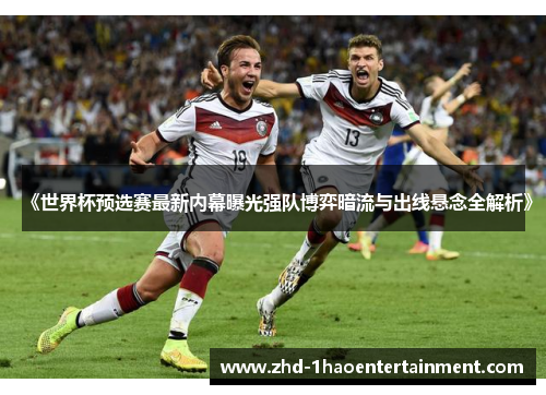 《世界杯预选赛最新内幕曝光强队博弈暗流与出线悬念全解析》