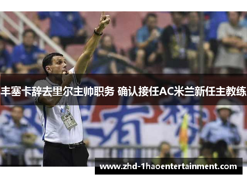 丰塞卡辞去里尔主帅职务 确认接任AC米兰新任主教练 丰塞卡辞去里尔主帅职务 确认接任AC米兰新任主教练