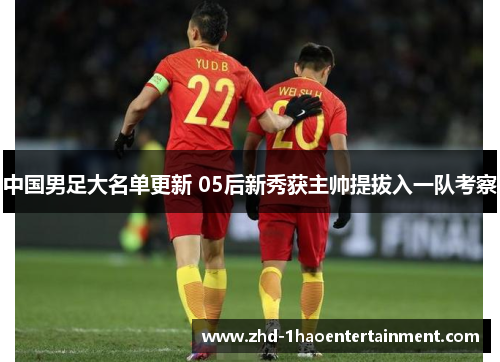 中国男足大名单更新 05后新秀获主帅提拔入一队考察 中国男足大名单更新 05后新秀获主帅提拔入一队考察