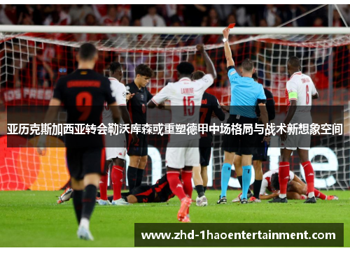 亚历克斯加西亚转会勒沃库森或重塑德甲中场格局与战术新想象空间
