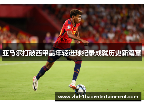 亚马尔打破西甲最年轻进球纪录成就历史新篇章 亚马尔打破西甲最年轻进球纪录成就历史新篇章