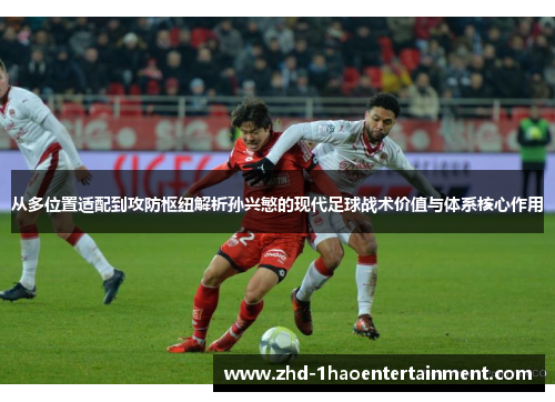 从多位置适配到攻防枢纽解析孙兴慜的现代足球战术价值与体系核心作用 从多位置适配到攻防枢纽解析孙兴慜的现代足球战术价值与体系核心作用