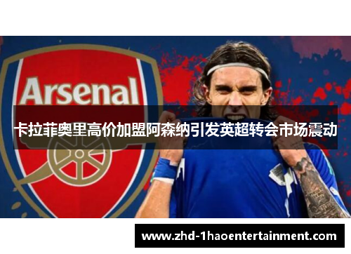 卡拉菲奥里高价加盟阿森纳引发英超转会市场震动