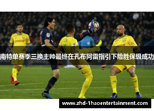 南特单赛季三换主帅最终在孔布阿雷指引下险胜保级成功